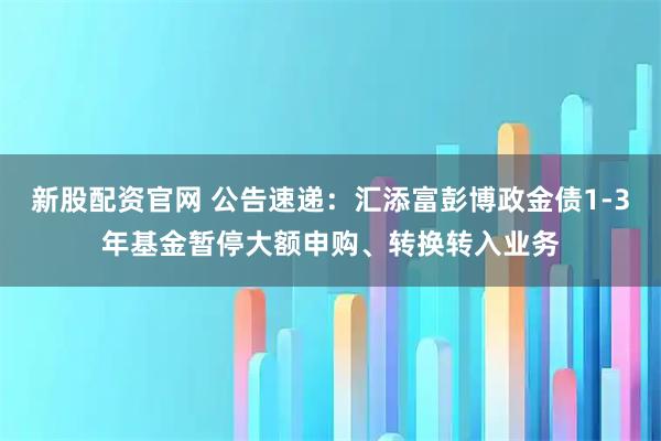 新股配资官网 公告速递：汇添富彭博政金债1-3年基金暂停大额申购、转换转入业务