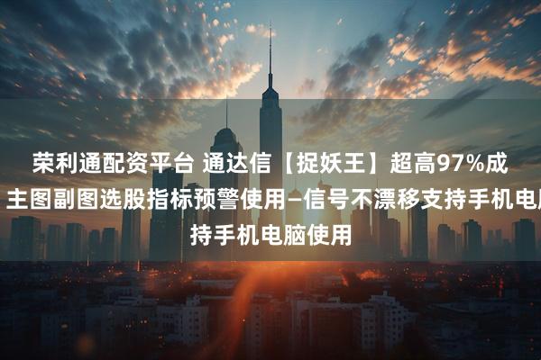 荣利通配资平台 通达信【捉妖王】超高97%成功率，主图副图选股指标预警使用—信号不漂移支持手机电脑使用