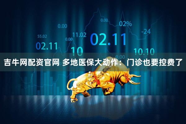 吉牛网配资官网 多地医保大动作：门诊也要控费了