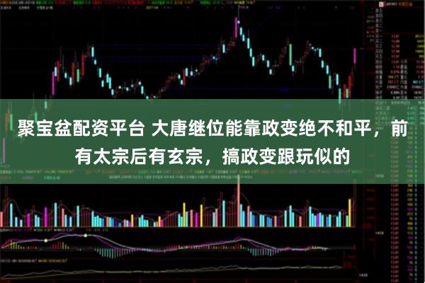 聚宝盆配资平台 大唐继位能靠政变绝不和平，前有太宗后有玄宗，搞政变跟玩似的