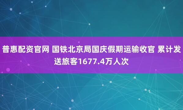 普惠配资官网 国铁北京局国庆假期运输收官 累计发送旅客1677.4万人次