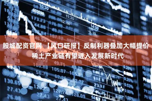 股城配资官网 【风口研报】反制利器叠加大幅提价  稀土产业链有望进入发展新时代