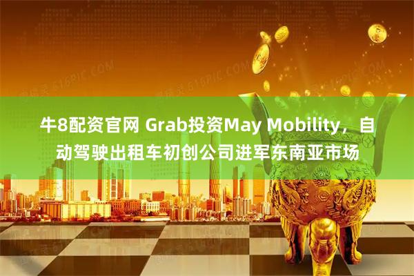 牛8配资官网 Grab投资May Mobility，自动驾驶出租车初创公司进军东南亚市场