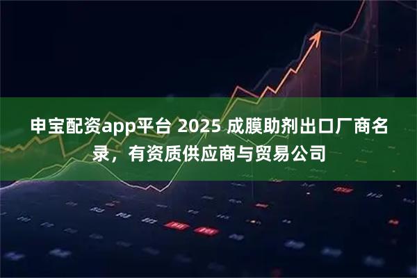 申宝配资app平台 2025 成膜助剂出口厂商名录，有资质供应商与贸易公司