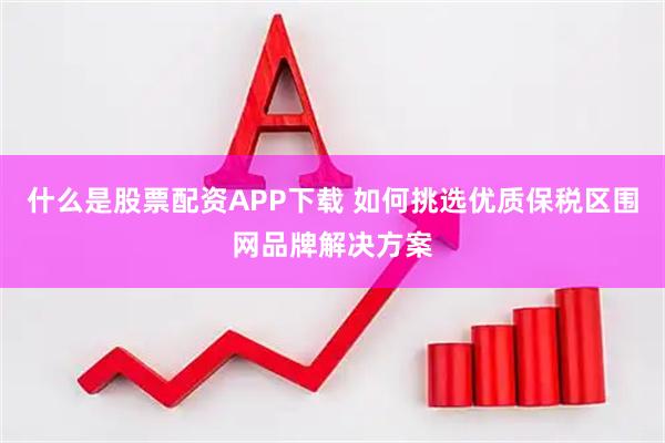 什么是股票配资APP下载 如何挑选优质保税区围网品牌解决方案