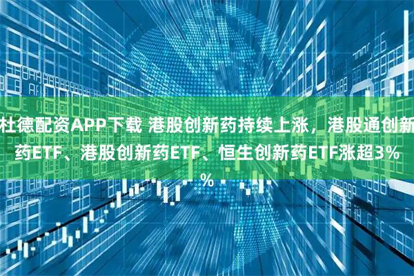 杜德配资APP下载 港股创新药持续上涨，港股通创新药ETF、港股创新药ETF、恒生创新药ETF涨超3%