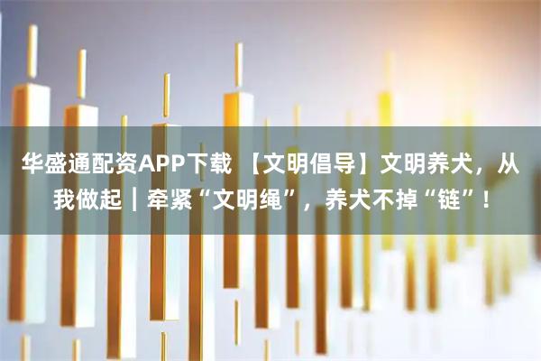 华盛通配资APP下载 【文明倡导】文明养犬，从我做起︱牵紧“文明绳”，养犬不掉“链”！