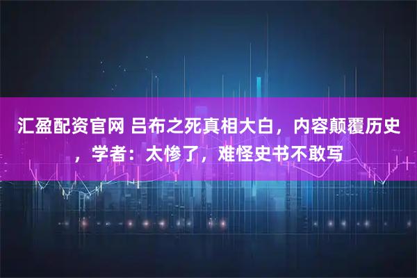 汇盈配资官网 吕布之死真相大白，内容颠覆历史，学者：太惨了，难怪史书不敢写